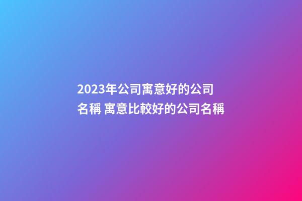 2023年公司寓意好的公司名稱 寓意比較好的公司名稱-第1張-公司起名-玄機派